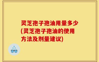 灵芝孢子孢油用量多少(灵芝孢子孢油的使用方法及剂量建议)
