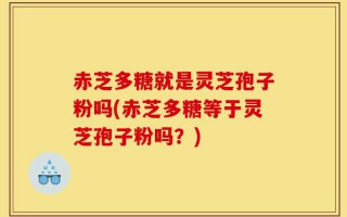 赤芝多糖就是灵芝孢子粉吗(赤芝多糖等于灵芝孢子粉吗？)