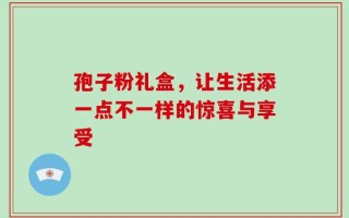 孢子粉礼盒，让生活添一点不一样的惊喜与享受