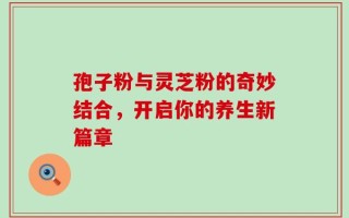 孢子粉与灵芝粉的奇妙结合，开启你的养生新篇章