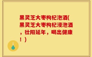 黑灵芝大枣枸杞泡酒(黑灵芝大枣枸杞浸泡酒，壮阳延年，喝出健康！)