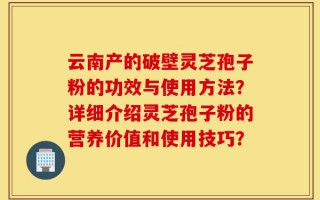 云南产的破壁灵芝孢子粉的功效与使用方法？详细介绍灵芝孢子粉的营养价值和使用技巧？