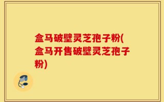 盒马破壁灵芝孢子粉(盒马开售破壁灵芝孢子粉)