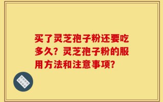 买了灵芝孢子粉还要吃多久？灵芝孢子粉的服用方法和注意事项？