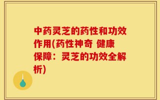 中药灵芝的药性和功效作用(药性神奇 健康保障：灵芝的功效全解析)