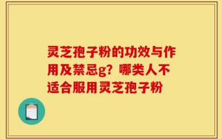 灵芝孢子粉的功效与作用及禁忌g？哪类人不适合服用灵芝孢子粉
