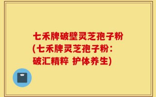 七禾牌破壁灵芝孢子粉(七禾牌灵芝孢子粉：破汇精粹 护体养生)