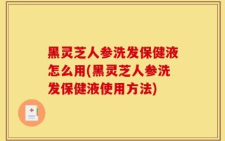黑灵芝人参洗发保健液怎么用(黑灵芝人参洗发保健液使用方法)
