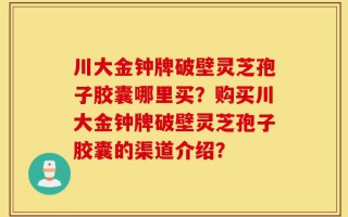 川大金钟牌破壁灵芝孢子胶囊哪里买？购买川大金钟牌破壁灵芝孢子胶囊的渠道介绍？