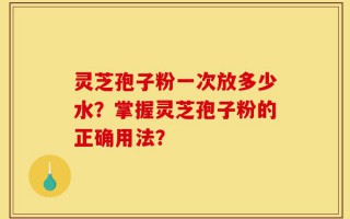 灵芝孢子粉一次放多少水？掌握灵芝孢子粉的正确用法？