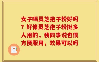 女子喝灵芝孢子粉好吗？好像灵芝孢子粉挺多人用的，我同事说也很方便服用，效果可以吗
