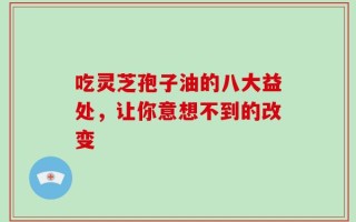 吃灵芝孢子油的八大益处，让你意想不到的改变