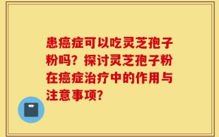 患癌症可以吃灵芝孢子粉吗？探讨灵芝孢子粉在癌症治疗中的作用与注意事项？
