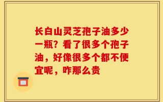 长白山灵芝孢子油多少一瓶？看了很多个孢子油，好像很多个都不便宜呢，咋那么贵