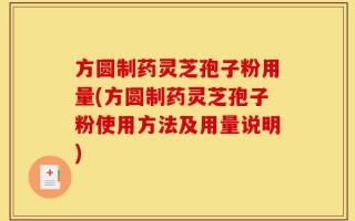 方圆制药灵芝孢子粉用量(方圆制药灵芝孢子粉使用方法及用量说明)