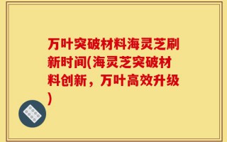 万叶突破材料海灵芝刷新时间(海灵芝突破材料创新，万叶高效升级)