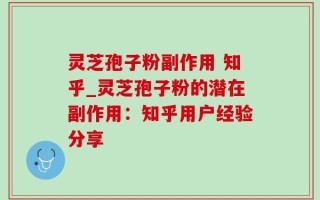 灵芝孢子粉副作用 知乎_灵芝孢子粉的潜在副作用：知乎用户经验分享