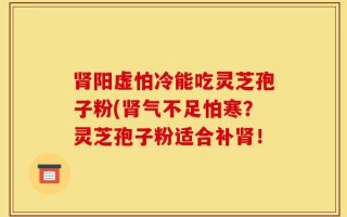 肾阳虚怕冷能吃灵芝孢子粉(肾气不足怕寒？灵芝孢子粉适合补肾！