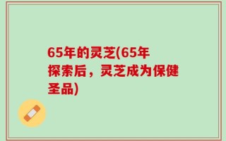 65年的灵芝(65年探索后，灵芝成为保健圣品)