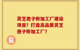 灵芝孢子粉加工厂建设项目？打造高品质灵芝孢子粉加工厂？