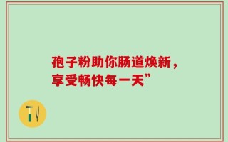 孢子粉助你肠道焕新，享受畅快每一天”