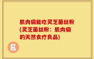 肌肉痫能吃灵芝菌丝粉(灵芝菌丝粉：肌肉痫的天然食疗良品)