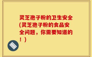 灵芝孢子粉的卫生安全(灵芝孢子粉的食品安全问题，你需要知道的！)