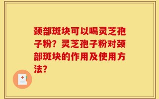 颈部斑块可以喝灵芝孢子粉？灵芝孢子粉对颈部斑块的作用及使用方法？