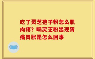 吃了灵芝孢子粉怎么肌肉疼？喝灵芝粉出现胃痛胃胀是怎么回事