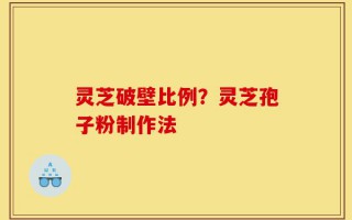 灵芝破壁比例？灵芝孢子粉制作法