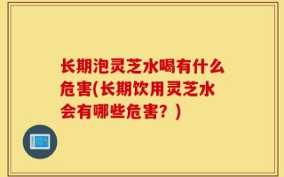 长期泡灵芝水喝有什么危害(长期饮用灵芝水会有哪些危害？)