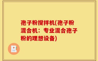 孢子粉搅拌机(孢子粉混合机：专业混合孢子粉的理想设备)