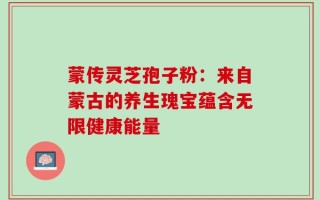 蒙传灵芝孢子粉：来自蒙古的养生瑰宝蕴含无限健康能量