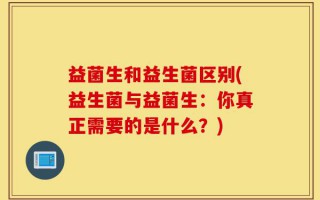益菌生和益生菌区别(益生菌与益菌生：你真正需要的是什么？)