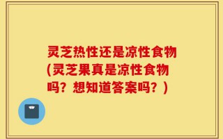 灵芝热性还是凉性食物(灵芝果真是凉性食物吗？想知道答案吗？)