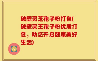 破壁灵芝孢子粉打包(破壁灵芝孢子粉优质打包，助您开启健康美好生活)
