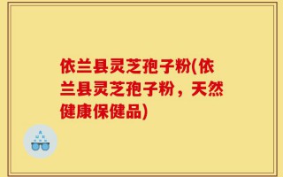 依兰县灵芝孢子粉(依兰县灵芝孢子粉，天然健康保健品)