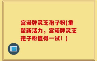 宫诺牌灵芝孢子粉(重塑新活力，宫诺牌灵芝孢子粉值得一试！)