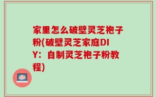 家里怎么破壁灵芝袍子粉(破壁灵芝家庭DIY：自制灵芝袍子粉教程)