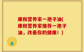 康和营养家一孢子油(康和营养家推荐一孢子油，改善你的健康！)