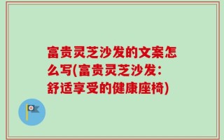富贵灵芝沙发的文案怎么写(富贵灵芝沙发：舒适享受的健康座椅)