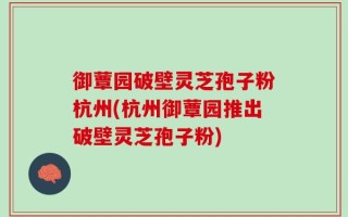 御蕈园破壁灵芝孢子粉杭州(杭州御蕈园推出破壁灵芝孢子粉)