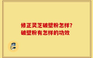 修正灵芝破壁粉怎样？破壁粉有怎样的功效