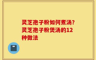 灵芝孢子粉如何煮汤？灵芝孢子粉煲汤的12种做法