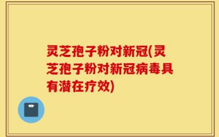 灵芝孢子粉对新冠(灵芝孢子粉对新冠病毒具有潜在疗效)