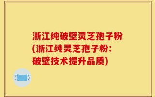 浙江纯破壁灵芝孢子粉(浙江纯灵芝孢子粉：破壁技术提升品质)