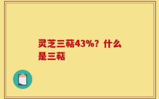 灵芝三萜43%？什么是三萜