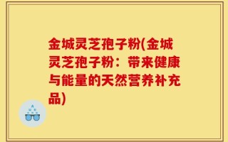 金城灵芝孢子粉(金城灵芝孢子粉：带来健康与能量的天然营养补充品)