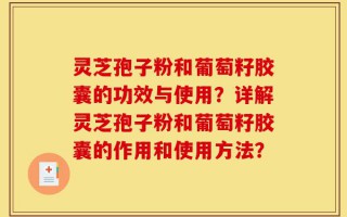 灵芝孢子粉和葡萄籽胶囊的功效与使用？详解灵芝孢子粉和葡萄籽胶囊的作用和使用方法？
