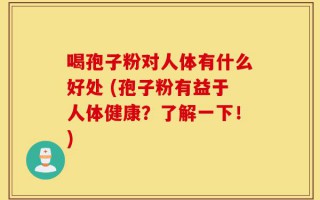 喝孢子粉对人体有什么好处 (孢子粉有益于人体健康？了解一下！)